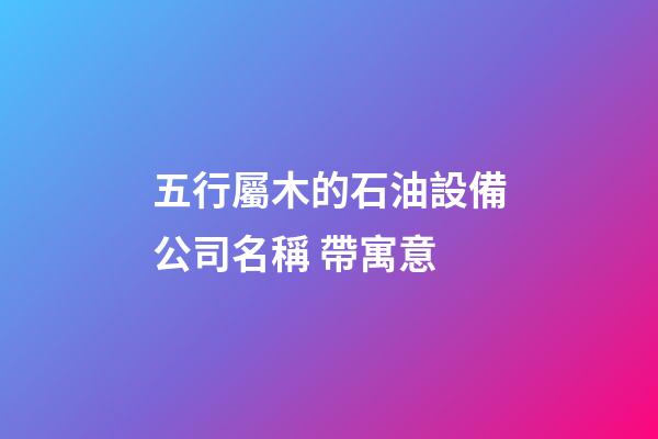 五行屬木的石油設備公司名稱 帶寓意-第1張-公司起名-玄機派